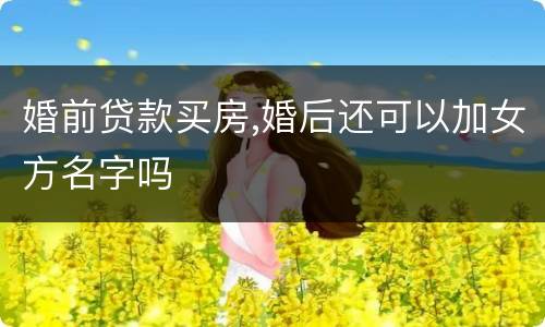 婚前贷款买房,婚后还可以加女方名字吗