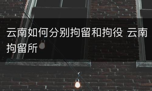 云南如何分别拘留和拘役 云南拘留所