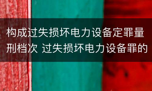 构成过失损坏电力设备定罪量刑档次 过失损坏电力设备罪的构成要件
