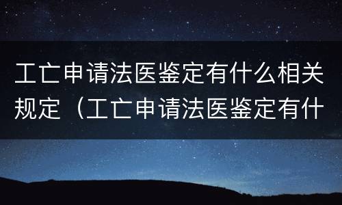 工亡申请法医鉴定有什么相关规定（工亡申请法医鉴定有什么相关规定嘛）