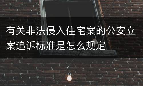 有关非法侵入住宅案的公安立案追诉标准是怎么规定