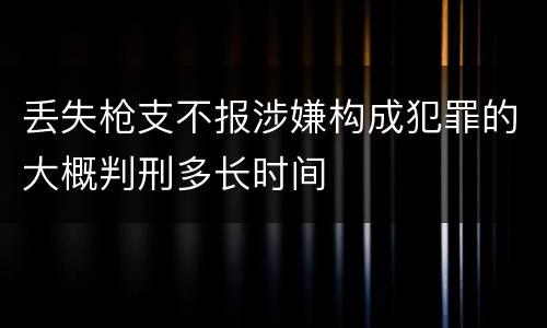 丢失枪支不报涉嫌构成犯罪的大概判刑多长时间