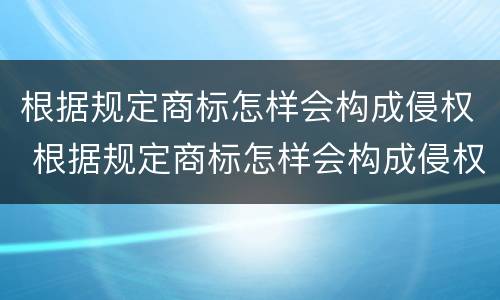 根据规定商标怎样会构成侵权 根据规定商标怎样会构成侵权行为
