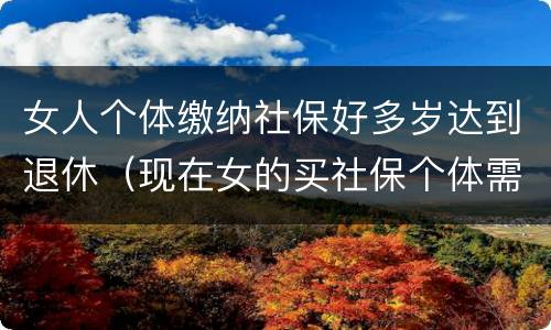 女人个体缴纳社保好多岁达到退休（现在女的买社保个体需要多少岁退休）