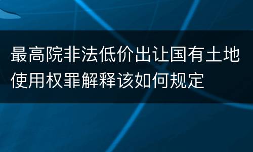 最高院非法低价出让国有土地使用权罪解释该如何规定