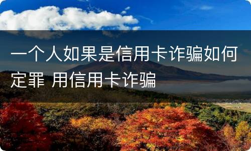 一个人如果是信用卡诈骗如何定罪 用信用卡诈骗
