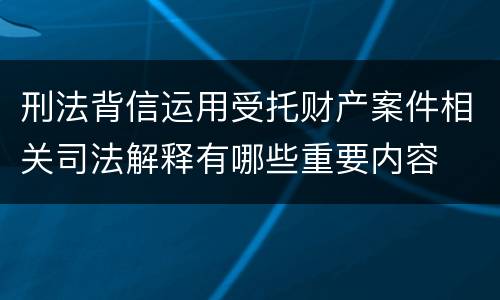 刑法背信运用受托财产案件相关司法解释有哪些重要内容