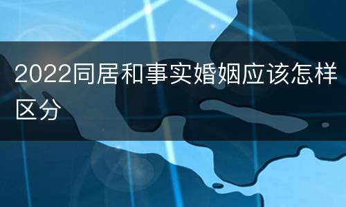 2022同居和事实婚姻应该怎样区分