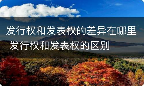 发行权和发表权的差异在哪里 发行权和发表权的区别