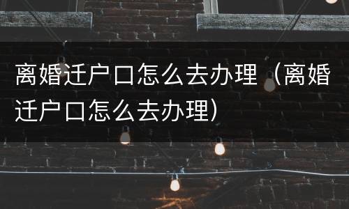 离婚迁户口怎么去办理(离婚迁户口怎么去办理)