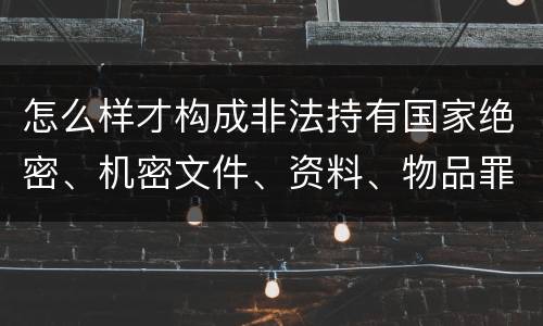 怎么样才构成非法持有国家绝密、机密文件、资料、物品罪