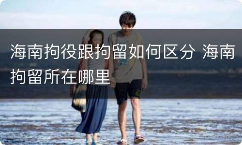 海南拘役跟拘留如何区分 海南拘留所在哪里