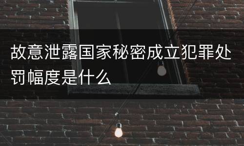 故意泄露国家秘密成立犯罪处罚幅度是什么