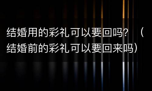 结婚用的彩礼可以要回吗？（结婚前的彩礼可以要回来吗）