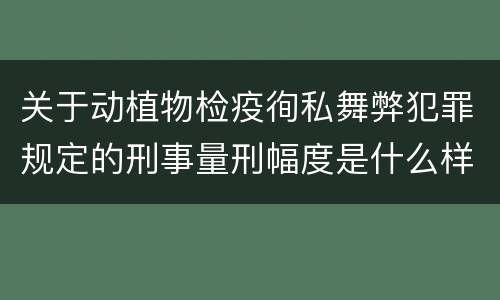 关于动植物检疫徇私舞弊犯罪规定的刑事量刑幅度是什么样的