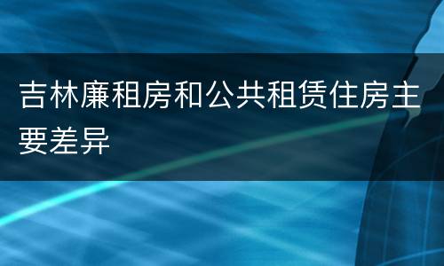 吉林廉租房和公共租赁住房主要差异
