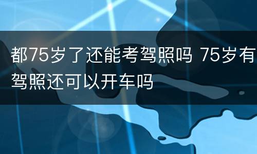 都75岁了还能考驾照吗 75岁有驾照还可以开车吗