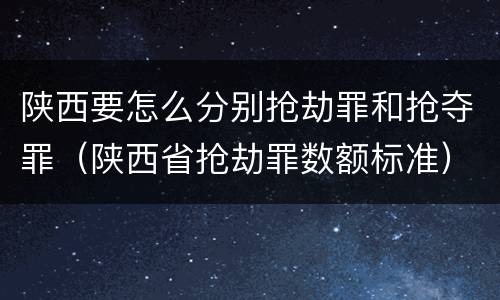 陕西要怎么分别抢劫罪和抢夺罪（陕西省抢劫罪数额标准）