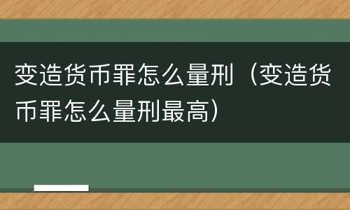 变造货币罪怎么量刑（变造货币罪怎么量刑最高）