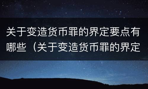 关于变造货币罪的界定要点有哪些（关于变造货币罪的界定要点有哪些内容）