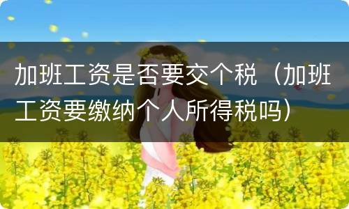 加班工资是否要交个税（加班工资要缴纳个人所得税吗）
