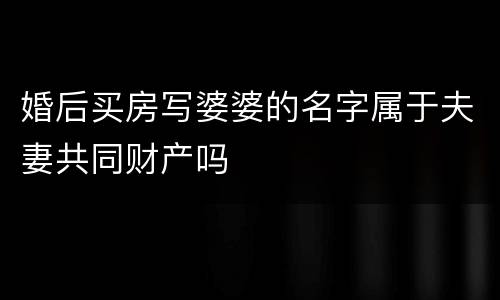 婚后买房写婆婆的名字属于夫妻共同财产吗