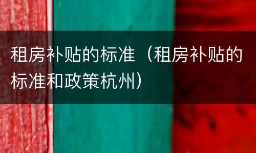 租房补贴的标准（租房补贴的标准和政策杭州）