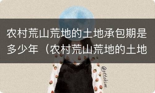 农村荒山荒地的土地承包期是多少年（农村荒山荒地的土地承包期是多少年的）