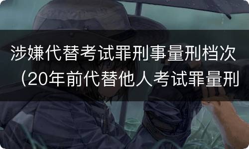 涉嫌代替考试罪刑事量刑档次（20年前代替他人考试罪量刑）