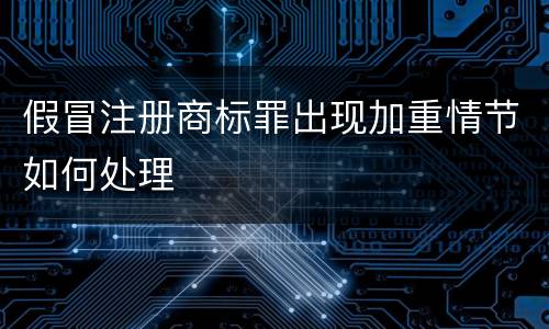 假冒注册商标罪出现加重情节如何处理