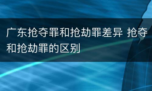 广东抢夺罪和抢劫罪差异 抢夺和抢劫罪的区别