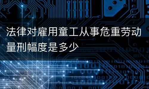 法律对雇用童工从事危重劳动量刑幅度是多少