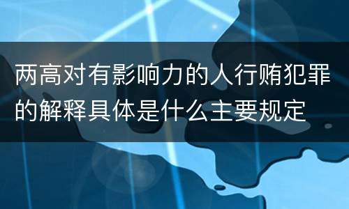 两高对有影响力的人行贿犯罪的解释具体是什么主要规定