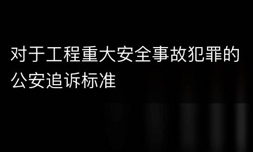 对于工程重大安全事故犯罪的公安追诉标准
