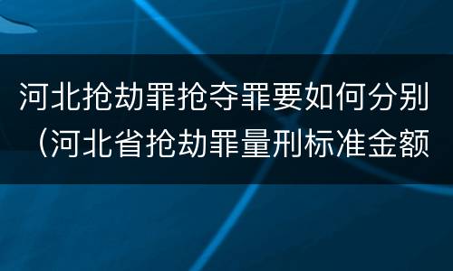 河北抢劫罪抢夺罪要如何分别（河北省抢劫罪量刑标准金额）