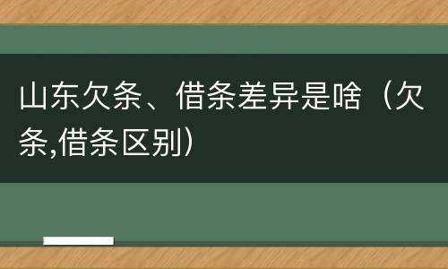 山东欠条、借条差异是啥（欠条,借条区别）
