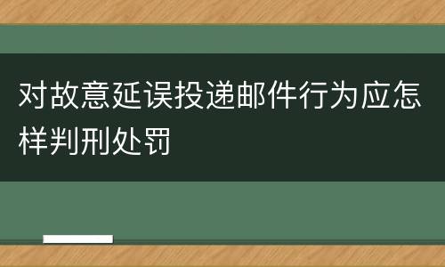 对故意延误投递邮件行为应怎样判刑处罚