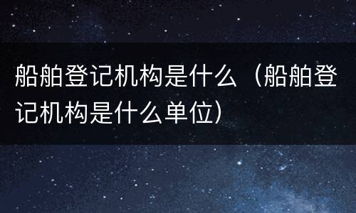 船舶登记机构是什么（船舶登记机构是什么单位）