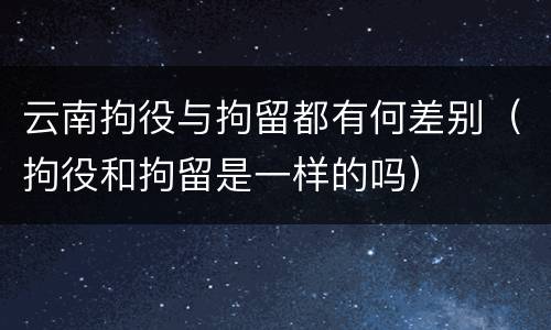 云南拘役与拘留都有何差别（拘役和拘留是一样的吗）