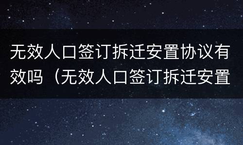 无效人口签订拆迁安置协议有效吗（无效人口签订拆迁安置协议有效吗怎么办）