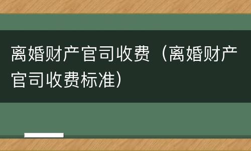 离婚财产官司收费（离婚财产官司收费标准）