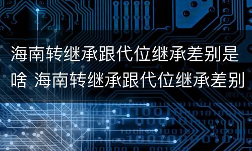 海南转继承跟代位继承差别是啥 海南转继承跟代位继承差别是啥意思