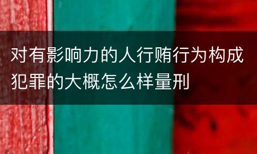 对有影响力的人行贿行为构成犯罪的大概怎么样量刑