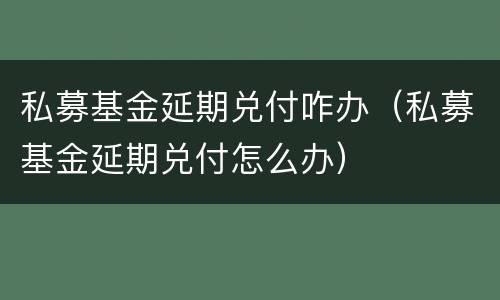 私募基金延期兑付咋办（私募基金延期兑付怎么办）