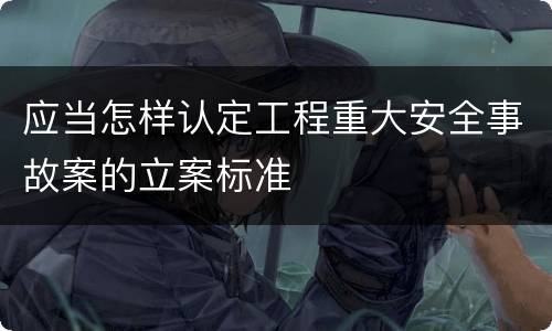 应当怎样认定工程重大安全事故案的立案标准