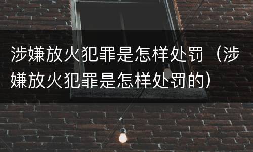 涉嫌放火犯罪是怎样处罚（涉嫌放火犯罪是怎样处罚的）