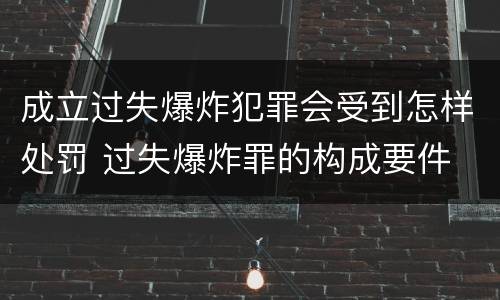 成立过失爆炸犯罪会受到怎样处罚 过失爆炸罪的构成要件