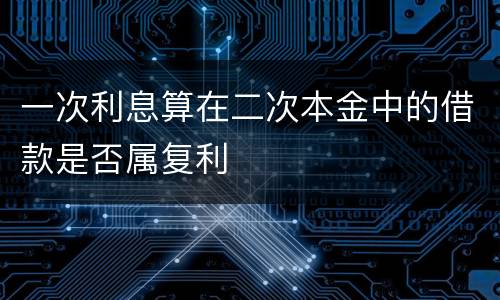 一次利息算在二次本金中的借款是否属复利