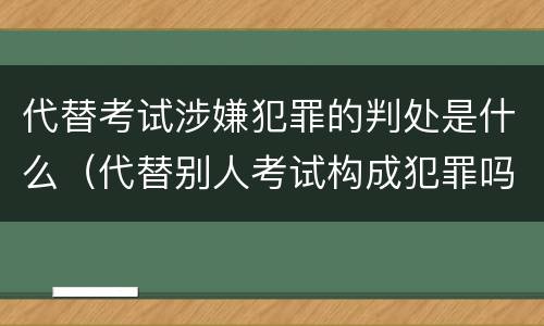 代替考试涉嫌犯罪的判处是什么（代替别人考试构成犯罪吗）