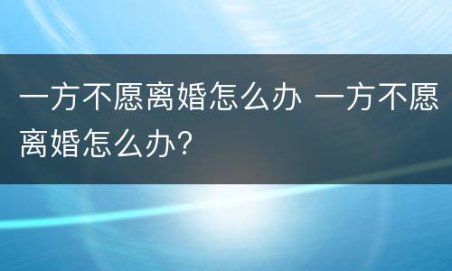 一方不愿离婚怎么办 一方不愿离婚怎么办?